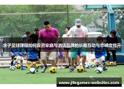 亲子足球课程如何促进家庭与酒店品牌的长期互动与忠诚度提升