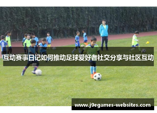 互动赛事日记如何推动足球爱好者社交分享与社区互动